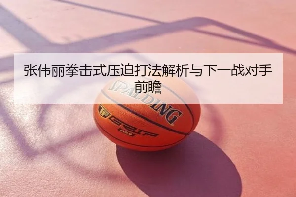 张伟丽拳击式压迫打法解析与下一战对手前瞻