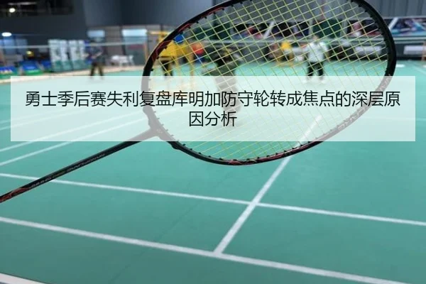 勇士季后赛失利复盘库明加防守轮转成焦点的深层原因分析