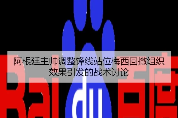 阿根廷主帅调整锋线站位梅西回撤组织效果引发的战术讨论