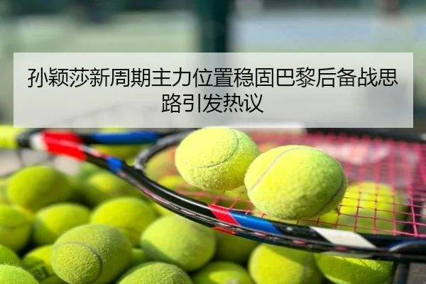 孙颖莎新周期主力位置稳固巴黎后备战思路引发热议
