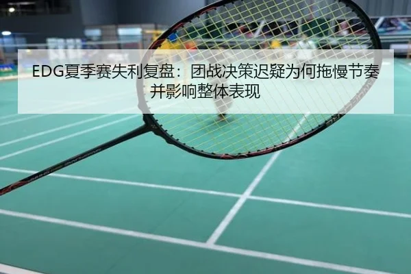 EDG夏季赛失利复盘：团战决策迟疑为何拖慢节奏并影响整体表现