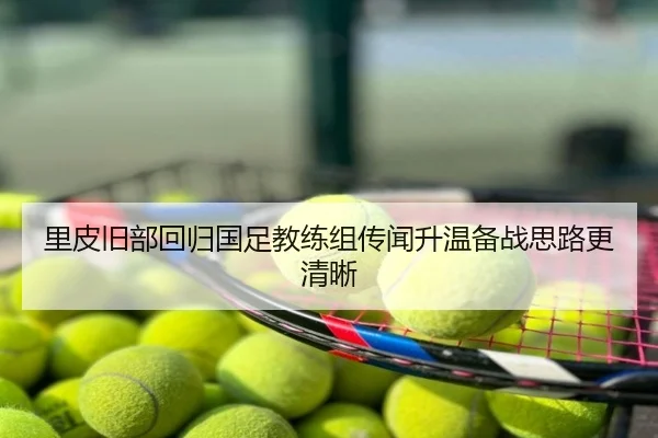 里皮旧部回归国足教练组传闻升温备战思路更清晰